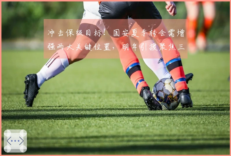 冲击保级目标！国安夏季转会需增强两大关键位置，明年引援聚焦三支降级热门队核心球员。